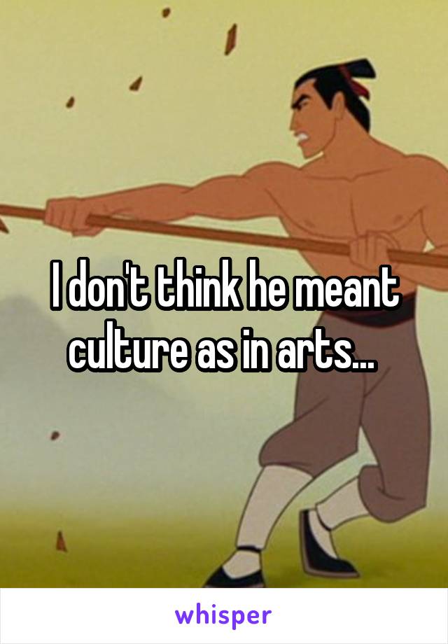 I don't think he meant culture as in arts... 