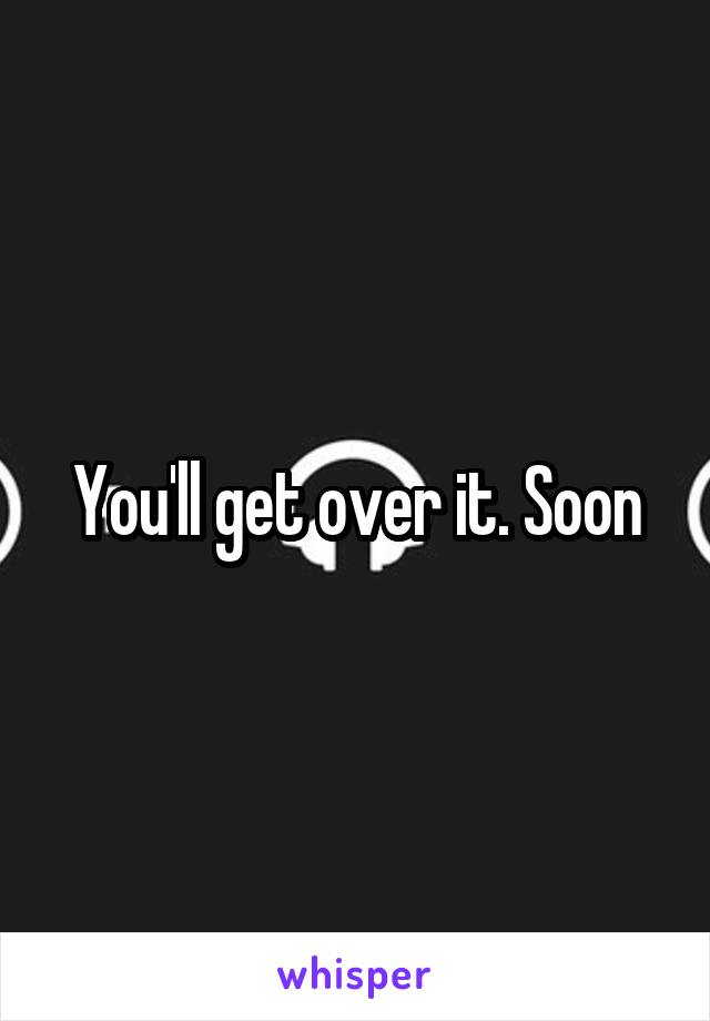 You'll get over it. Soon