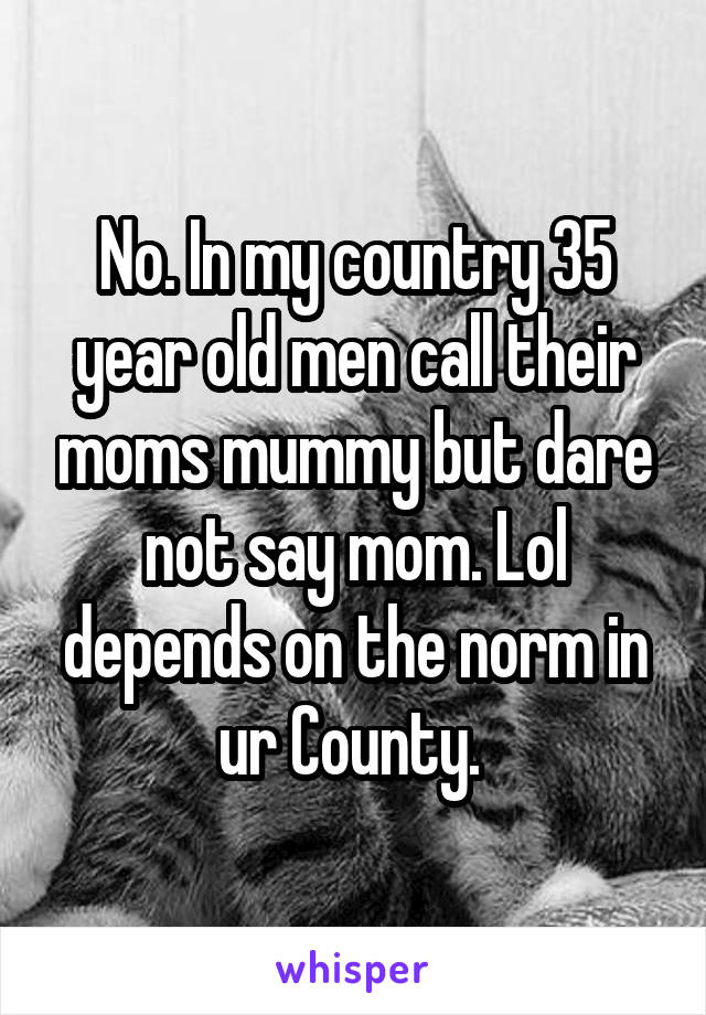 No. In my country 35 year old men call their moms mummy but dare not say mom. Lol depends on the norm in ur County. 