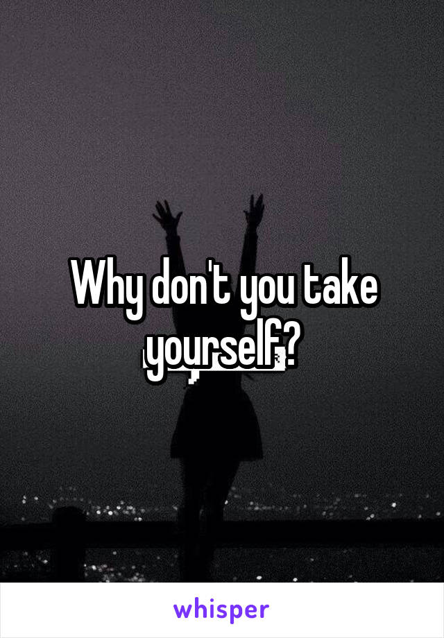 Why don't you take yourself?