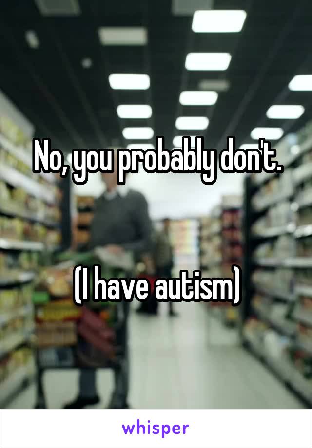 No, you probably don't.


(I have autism)