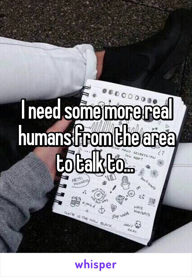 I need some more real humans from the area to talk to... 
