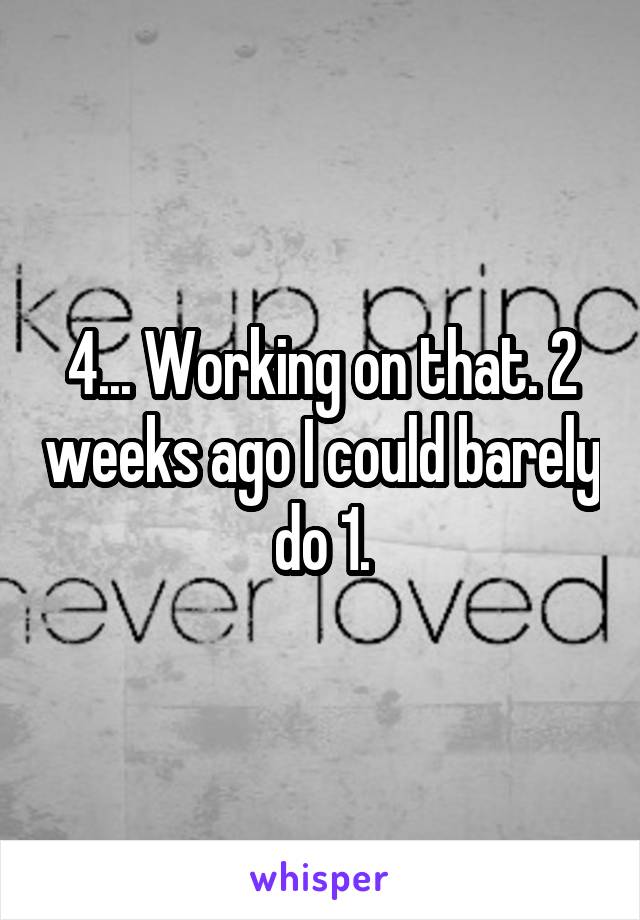4... Working on that. 2 weeks ago I could barely do 1.