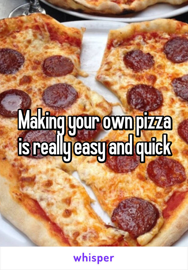 Making your own pizza is really easy and quick