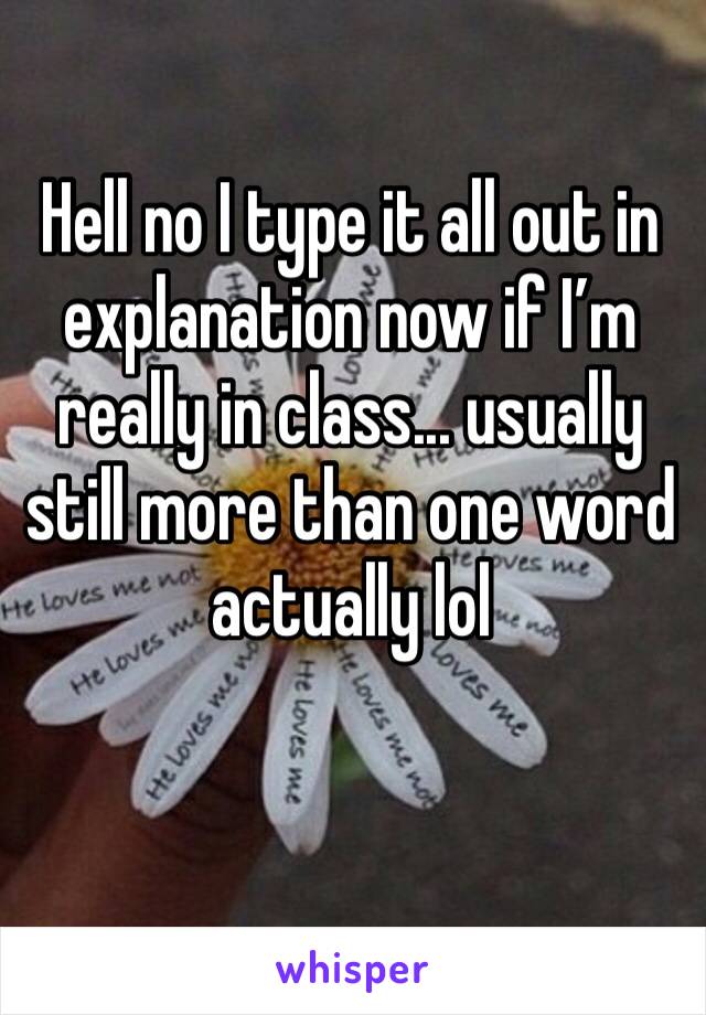 Hell no I type it all out in explanation now if I’m really in class... usually still more than one word actually lol
