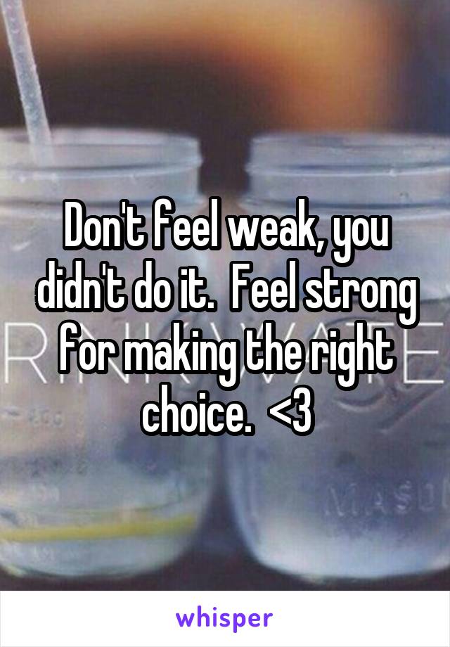 Don't feel weak, you didn't do it.  Feel strong for making the right choice.  <3