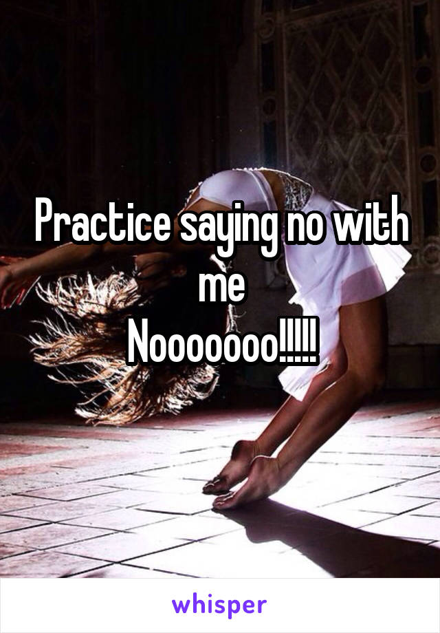 Practice saying no with me
Nooooooo!!!!!
