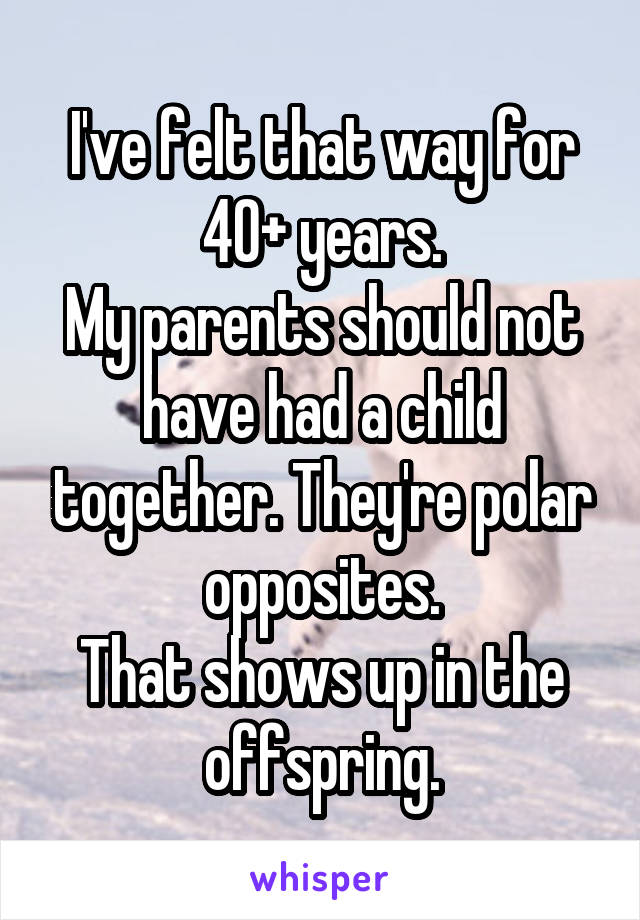 I've felt that way for 40+ years.
My parents should not have had a child together. They're polar opposites.
That shows up in the offspring.