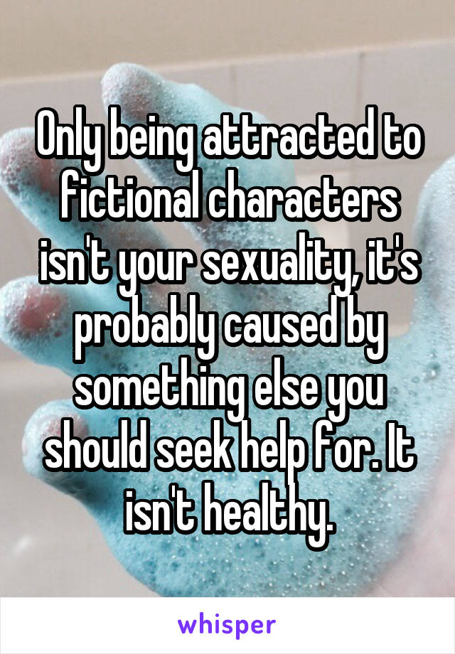 Only being attracted to fictional characters isn't your sexuality, it's probably caused by something else you should seek help for. It isn't healthy.