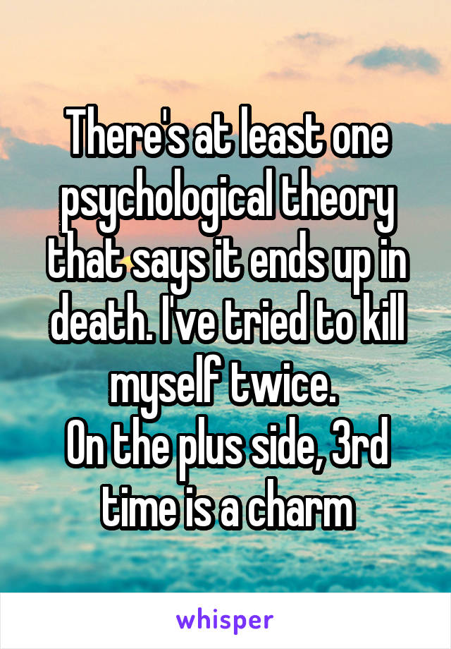 There's at least one psychological theory that says it ends up in death. I've tried to kill myself twice. 
On the plus side, 3rd time is a charm
