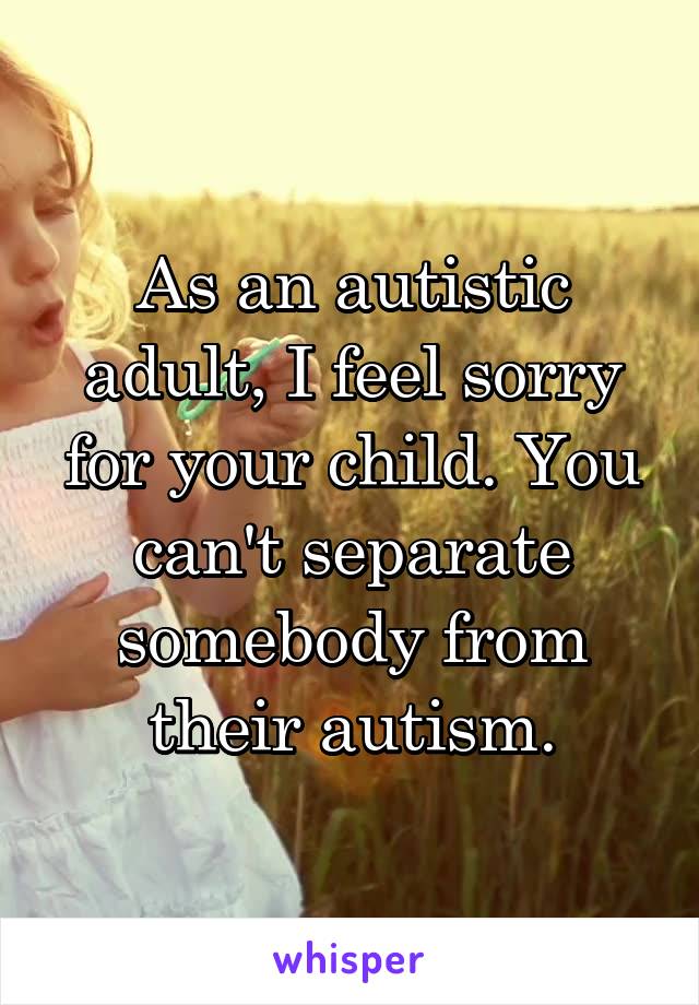 As an autistic adult, I feel sorry for your child. You can't separate somebody from their autism.