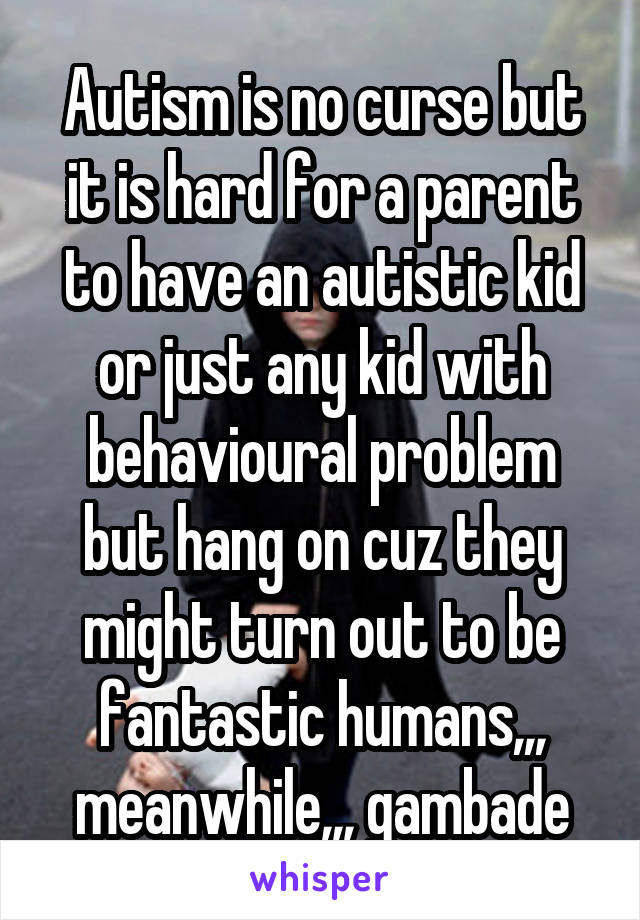 Autism is no curse but it is hard for a parent to have an autistic kid or just any kid with behavioural problem but hang on cuz they might turn out to be fantastic humans,,, meanwhile,,, gambade