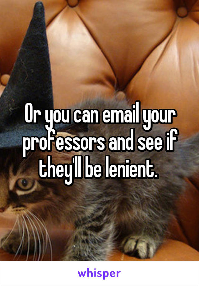 Or you can email your professors and see if they'll be lenient. 