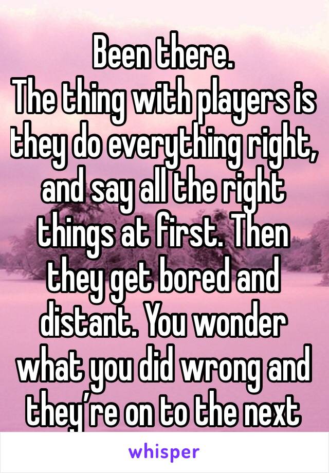 Been there. 
The thing with players is they do everything right, and say all the right things at first. Then they get bored and distant. You wonder what you did wrong and they’re on to the next