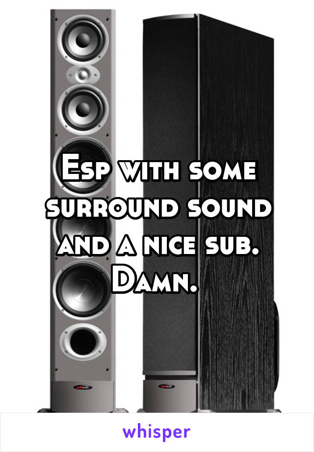 Esp with some surround sound and a nice sub. Damn. 