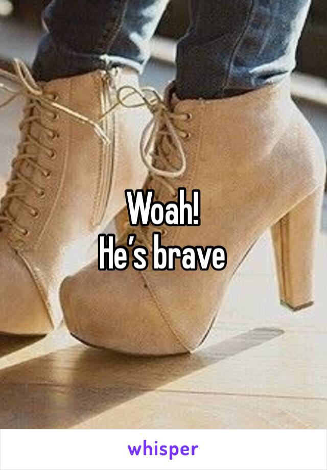 Woah! 
He’s brave