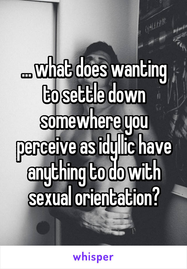 ... what does wanting to settle down somewhere you perceive as idyllic have anything to do with sexual orientation?
