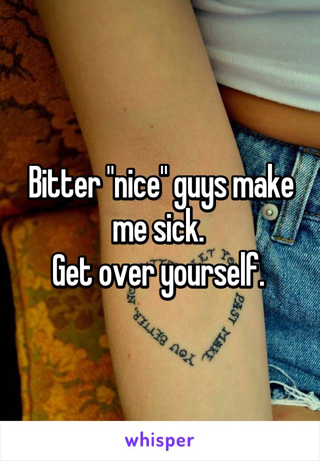 Bitter "nice" guys make me sick. 
Get over yourself. 