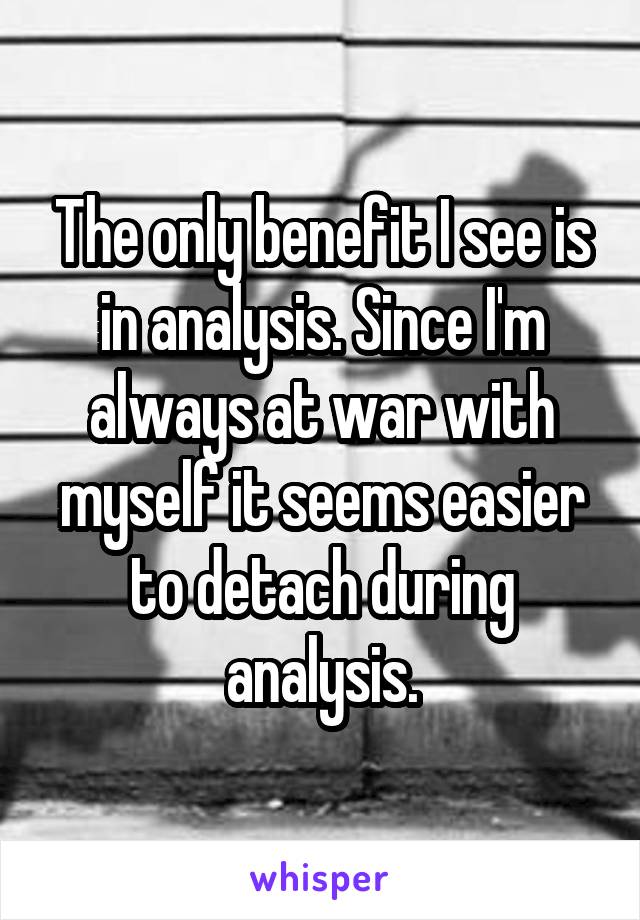The only benefit I see is in analysis. Since I'm always at war with myself it seems easier to detach during analysis.