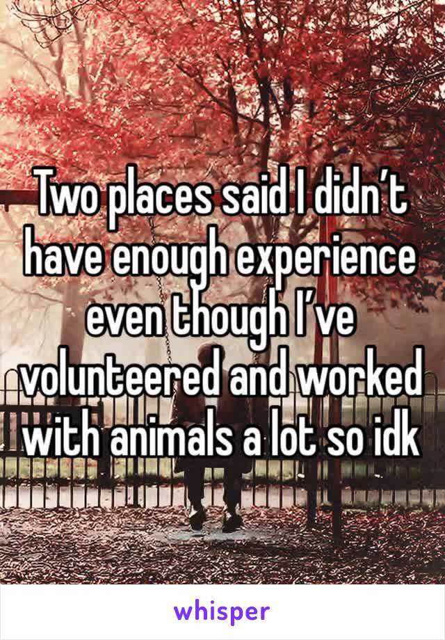 Two places said I didn’t have enough experience even though I’ve volunteered and worked with animals a lot so idk 