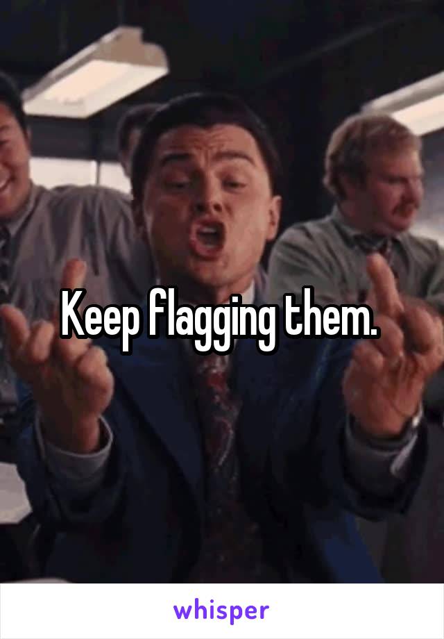 Keep flagging them. 