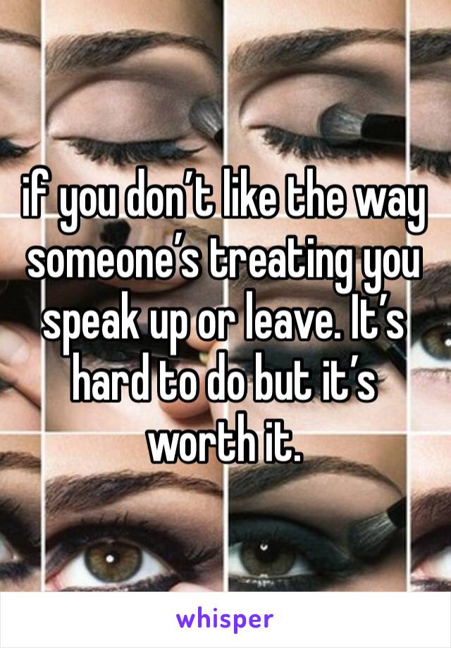 if you don’t like the way someone’s treating you speak up or leave. It’s hard to do but it’s worth it. 