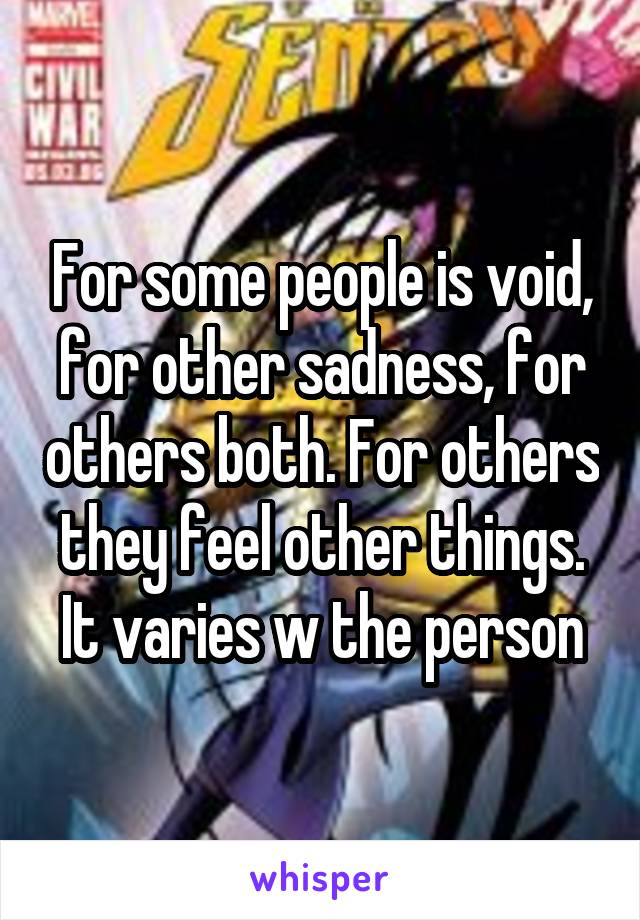 For some people is void, for other sadness, for others both. For others they feel other things. It varies w the person