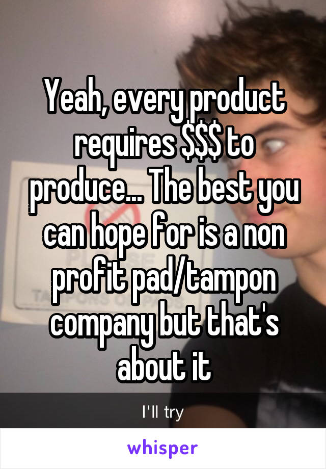 Yeah, every product requires $$$ to produce... The best you can hope for is a non profit pad/tampon company but that's about it