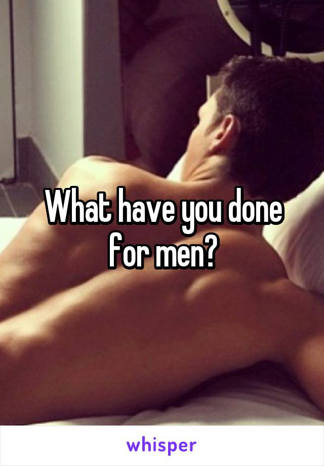 What have you done for men?