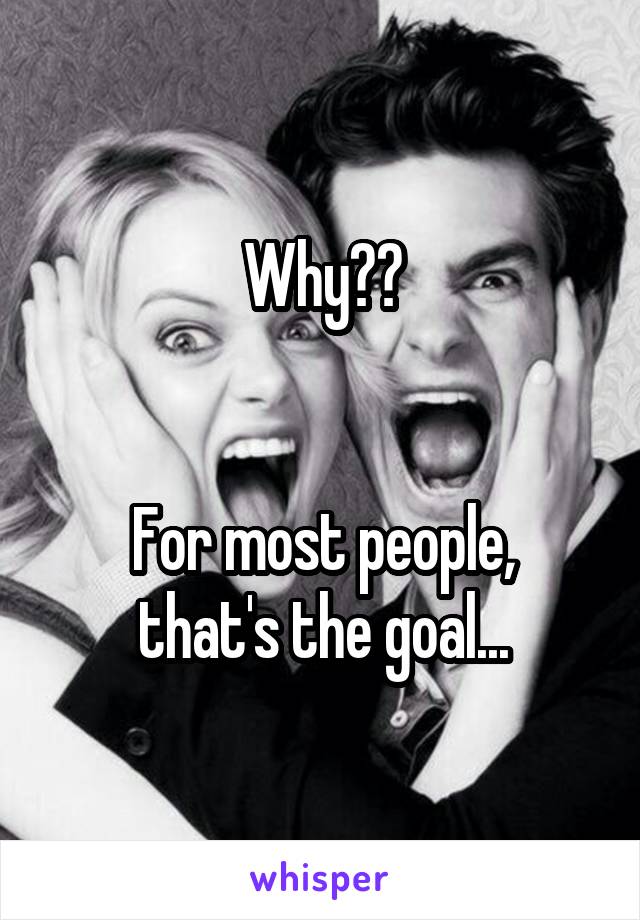 Why??


For most people, that's the goal...
