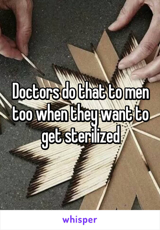 Doctors do that to men too when they want to get sterilized