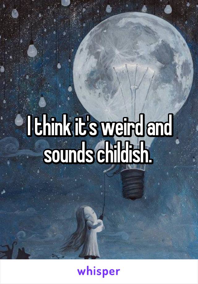 I think it's weird and sounds childish. 