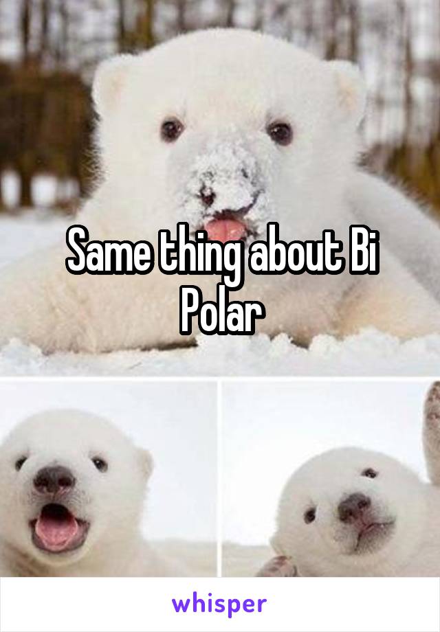 Same thing about Bi Polar
