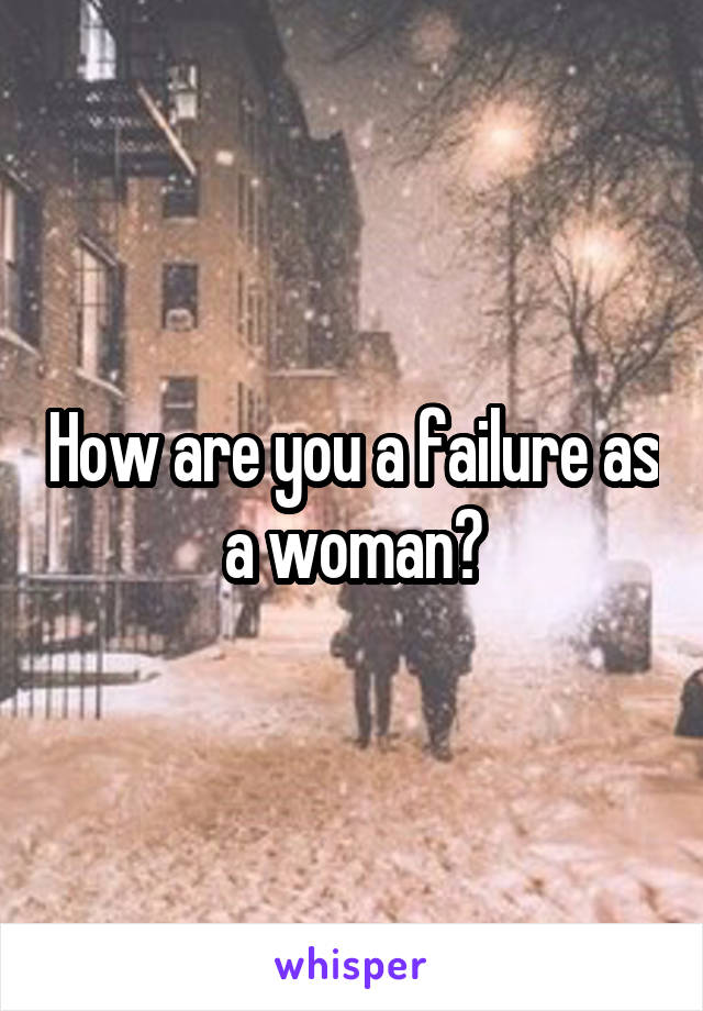 How are you a failure as a woman?