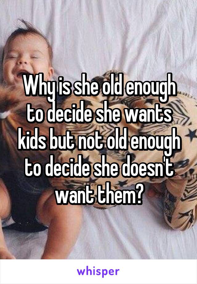 Why is she old enough to decide she wants kids but not old enough to decide she doesn't want them?