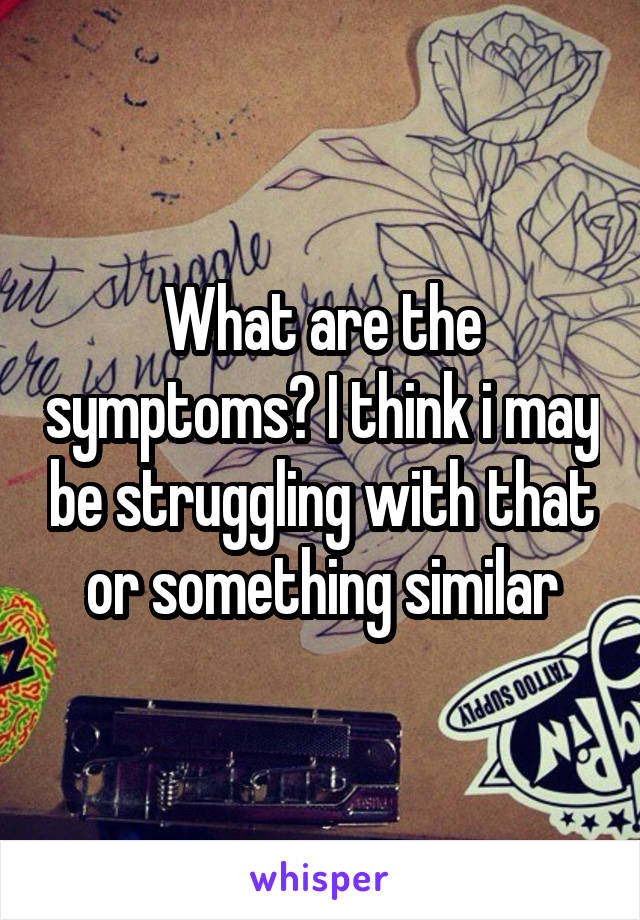 What are the symptoms? I think i may be struggling with that or something similar