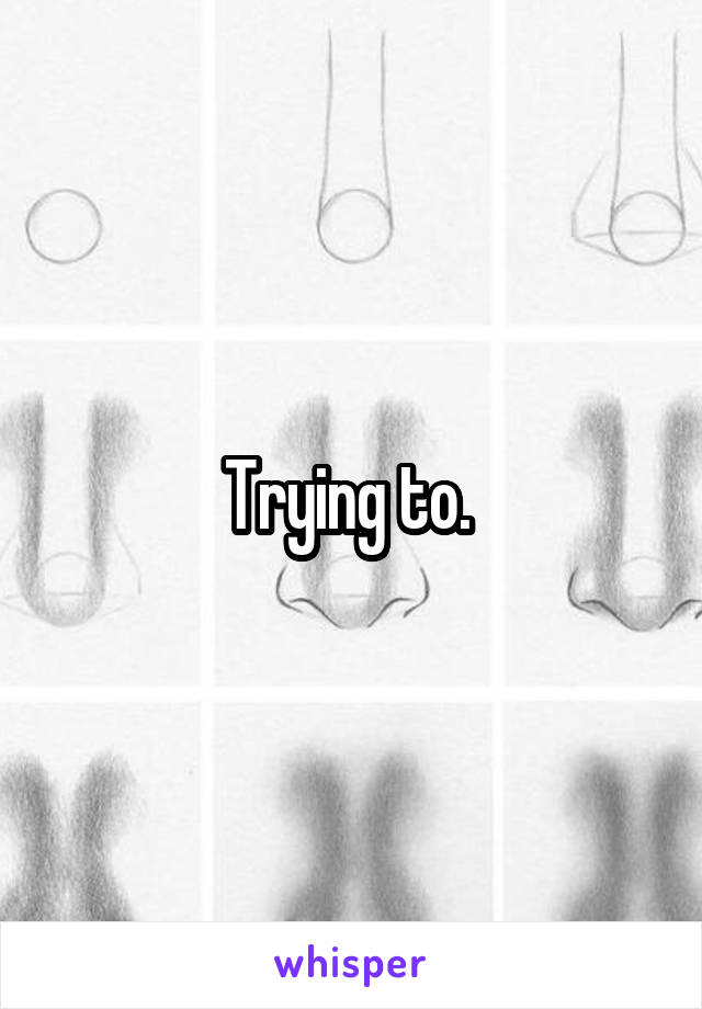 Trying to. 
