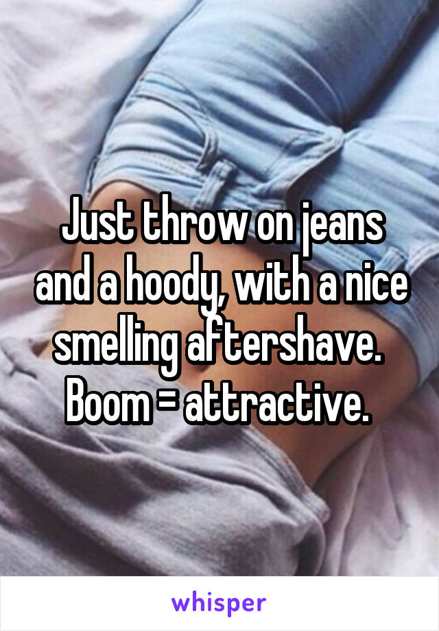 Just throw on jeans and a hoody, with a nice smelling aftershave. 
Boom = attractive. 