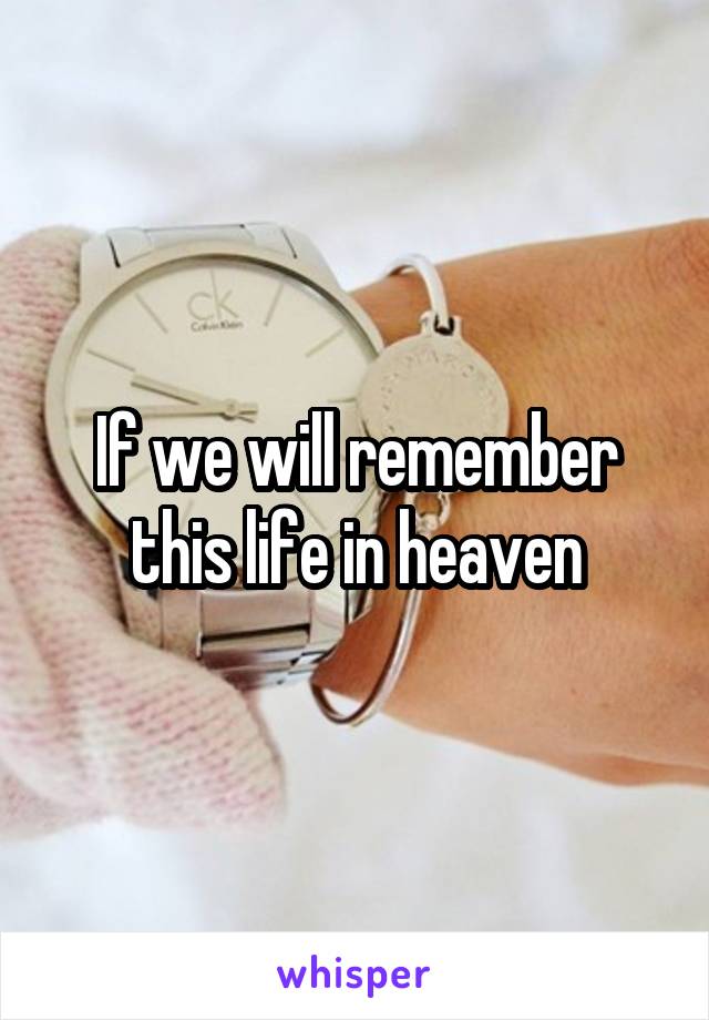 If we will remember this life in heaven