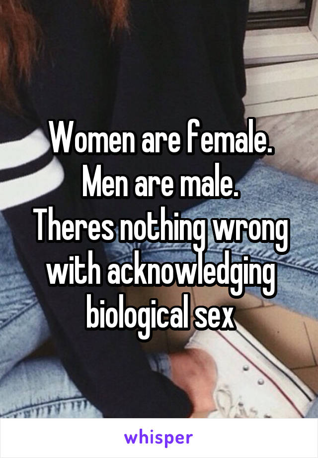 Women are female.
Men are male.
Theres nothing wrong with acknowledging biological sex