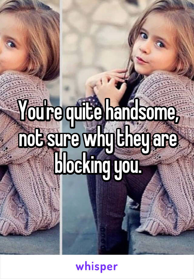 You're quite handsome, not sure why they are blocking you.