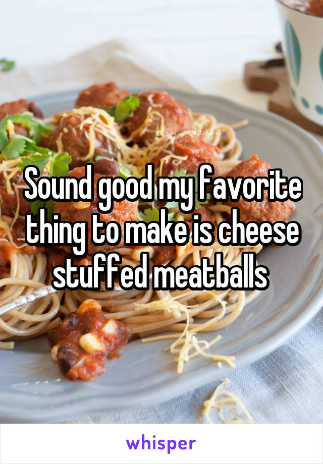 Sound good my favorite thing to make is cheese stuffed meatballs 