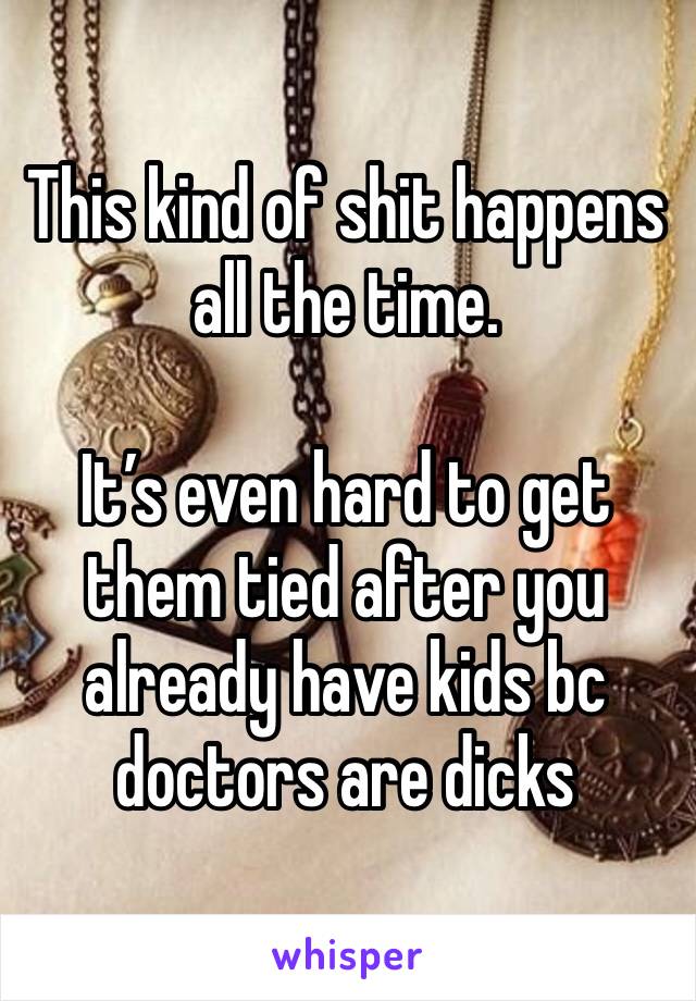 This kind of shit happens all the time. 

It’s even hard to get them tied after you already have kids bc doctors are dicks 