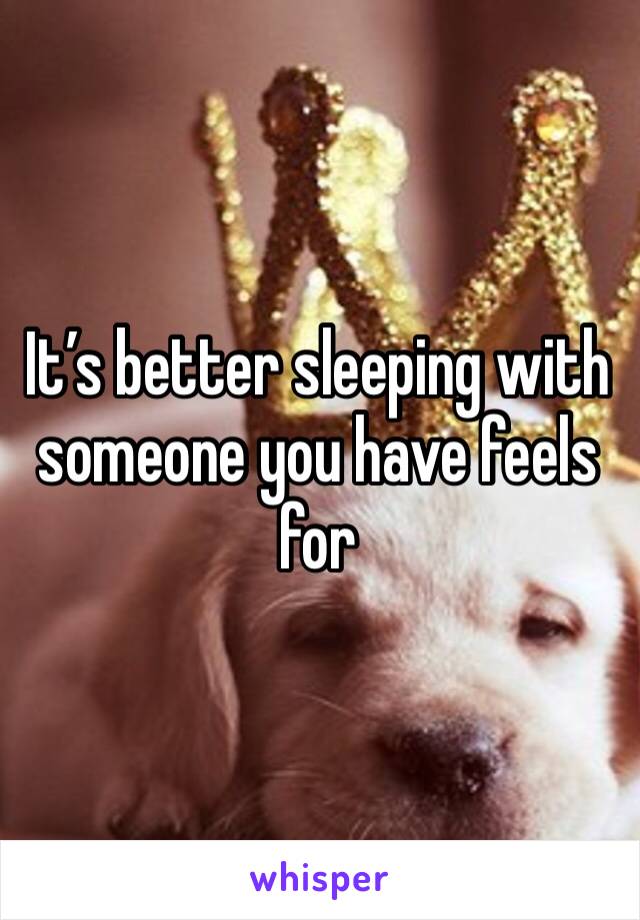 It’s better sleeping with someone you have feels for 