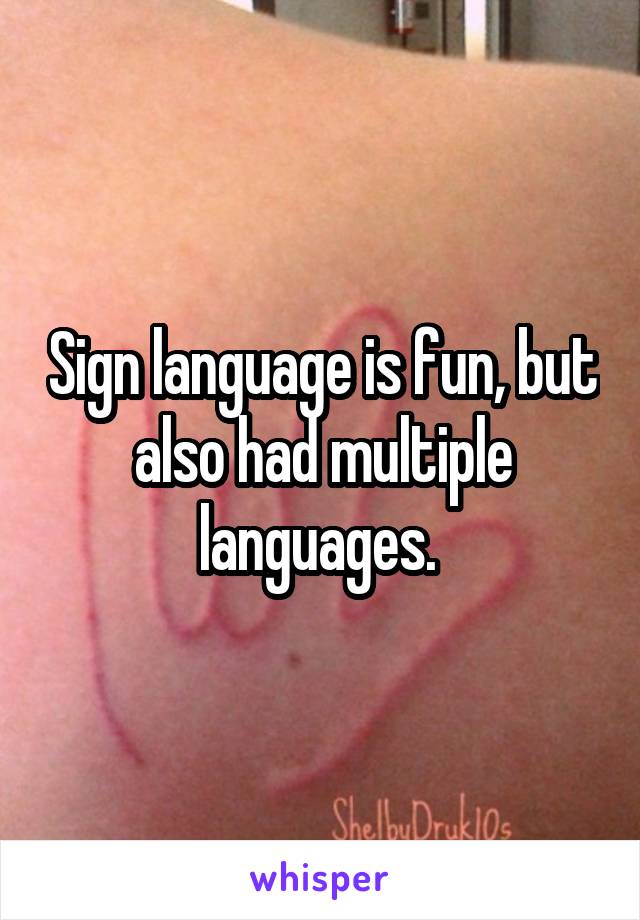 Sign language is fun, but also had multiple languages. 