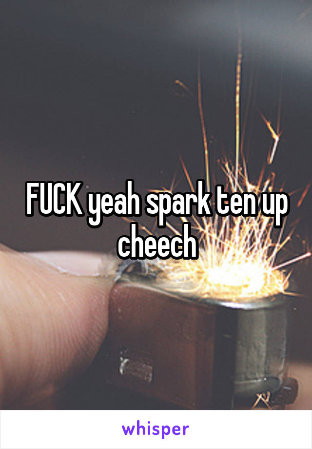 FUCK yeah spark ten up cheech