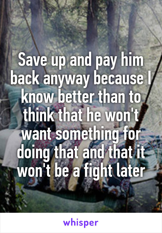 Save up and pay him back anyway because I know better than to think that he won't want something for doing that and that it won't be a fight later