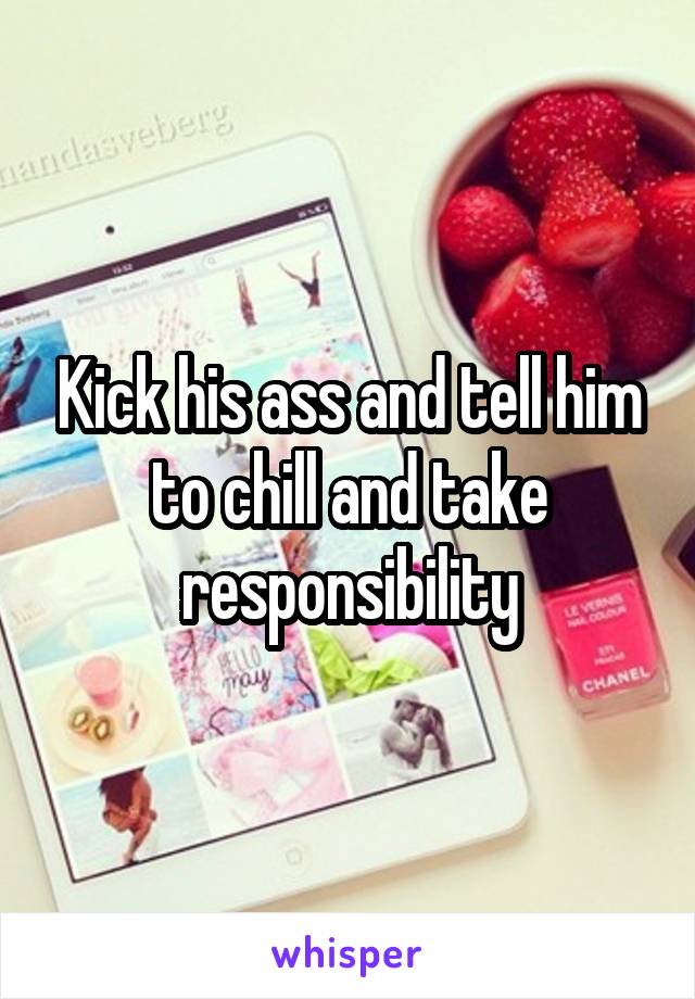 Kick his ass and tell him to chill and take responsibility
