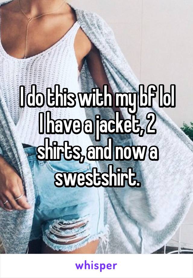 I do this with my bf lol
I have a jacket, 2 shirts, and now a swestshirt.