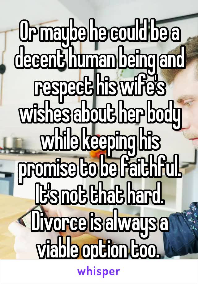 Or maybe he could be a decent human being and respect his wife's wishes about her body while keeping his promise to be faithful. It's not that hard. Divorce is always a viable option too. 